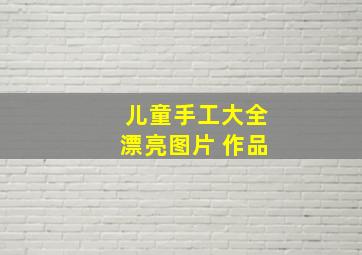 儿童手工大全漂亮图片 作品